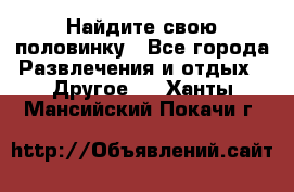 Найдите свою половинку - Все города Развлечения и отдых » Другое   . Ханты-Мансийский,Покачи г.